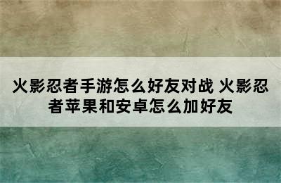 火影忍者手游怎么好友对战 火影忍者苹果和安卓怎么加好友